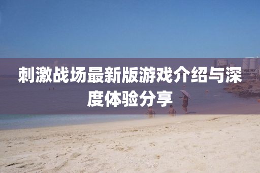 刺激战场最新版游戏介绍与深度体验分享