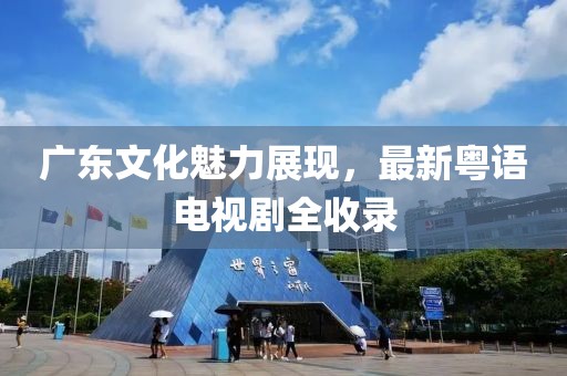 广东文化魅力展现，最新粤语电视剧全收录