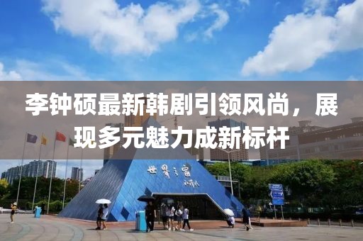 李钟硕最新韩剧引领风尚，展现多元魅力成新标杆