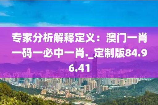 专家分析解释定义：澳门一肖一码一必中一肖._定制版84.96.41