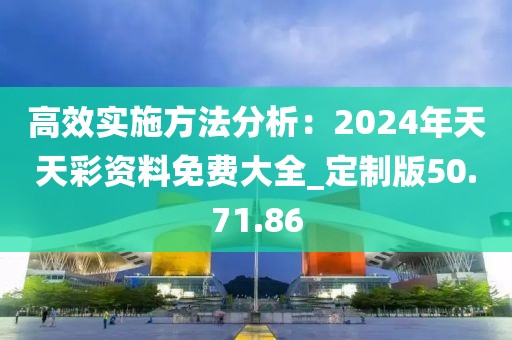 高效实施方法分析：2024年天天彩资料免费大全_定制版50.71.86