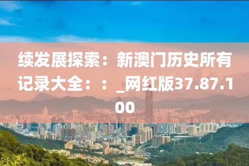 续发展探索：新澳门历史所有记录大全：：_网红版37.87.100