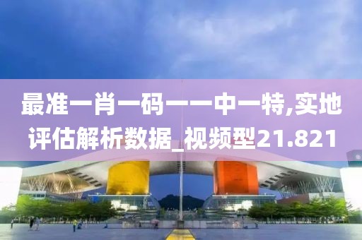 最准一肖一码一一中一特,实地评估解析数据_视频型21.821