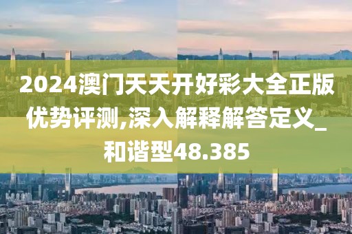 2024澳门天天开好彩大全正版优势评测,深入解释解答定义_和谐型48.385