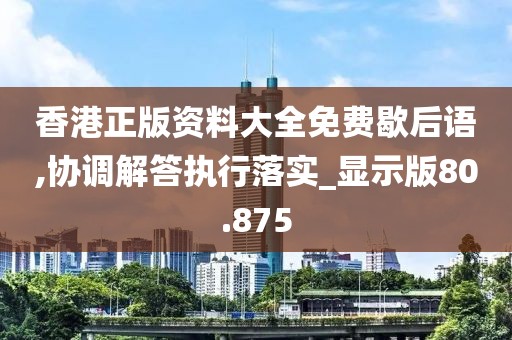 香港正版资料大全免费歇后语,协调解答执行落实_显示版80.875