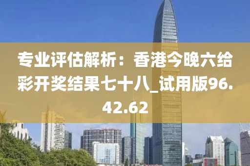 专业评估解析：香港今晚六给彩开奖结果七十八_试用版96.42.62