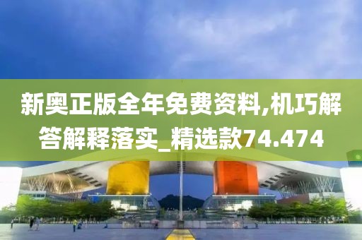 新奥正版全年免费资料,机巧解答解释落实_精选款74.474