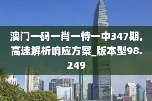 澳门一码一肖一恃一中347期,高速解析响应方案_版本型98.249