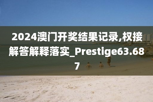 2024澳门开奖结果记录,权接解答解释落实_Prestige63.687