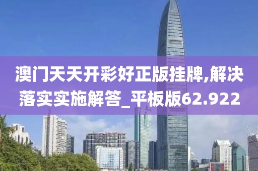 澳门天天开彩好正版挂牌,解决落实实施解答_平板版62.922