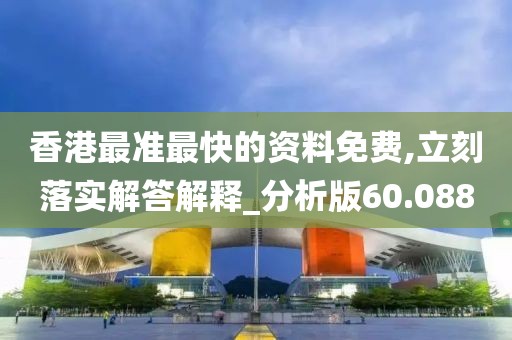 香港最准最快的资料免费,立刻落实解答解释_分析版60.088