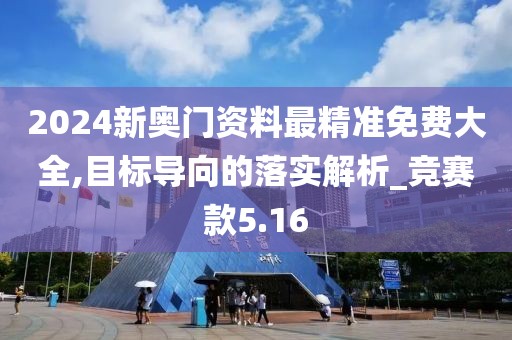 2024新奥门资料最精准免费大全,目标导向的落实解析_竞赛款5.16