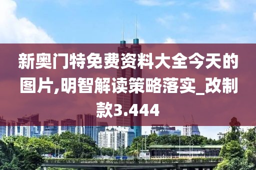 新奥门特免费资料大全今天的图片,明智解读策略落实_改制款3.444