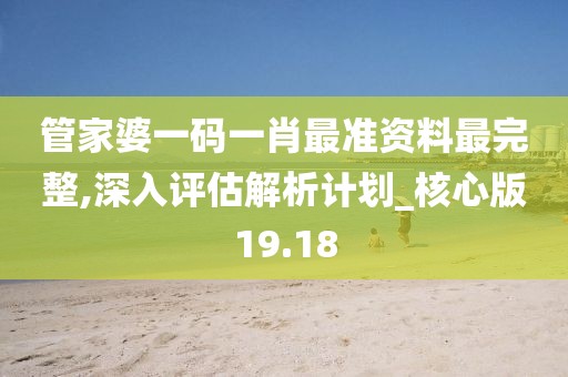 管家婆一码一肖最准资料最完整,深入评估解析计划_核心版19.18