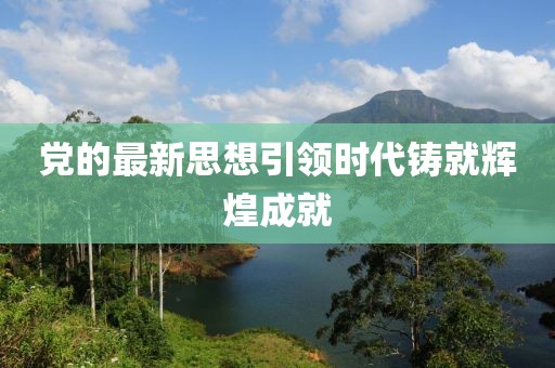 党的最新思想引领时代铸就辉煌成就