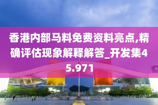 香港内部马料免费资料亮点,精确评估现象解释解答_开发集45.971