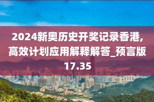2024新奥历史开奖记录香港,高效计划应用解释解答_预言版17.35