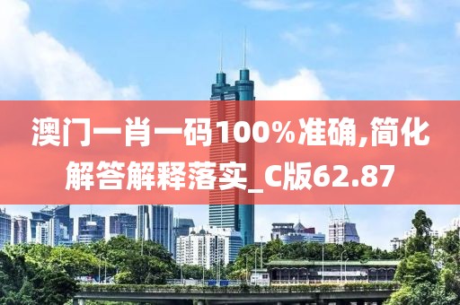澳门一肖一码100%准确,简化解答解释落实_C版62.87