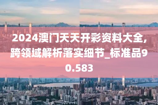 2024澳门天天开彩资料大全,跨领域解析落实细节_标准品90.583