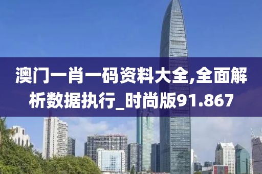 澳门一肖一码资料大全,全面解析数据执行_时尚版91.867