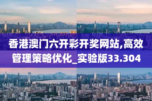 香港澳门六开彩开奖网站,高效管理策略优化_实验版33.304