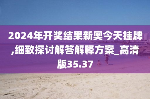 2024年开奖结果新奥今天挂牌,细致探讨解答解释方案_高清版35.37