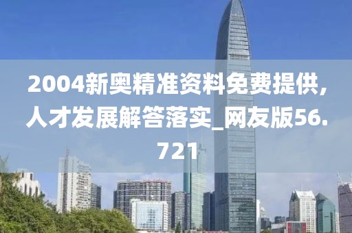2004新奥精准资料免费提供,人才发展解答落实_网友版56.721