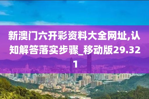 新澳门六开彩资料大全网址,认知解答落实步骤_移动版29.321