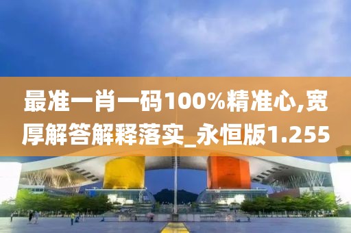 最准一肖一码100%精准心,宽厚解答解释落实_永恒版1.255