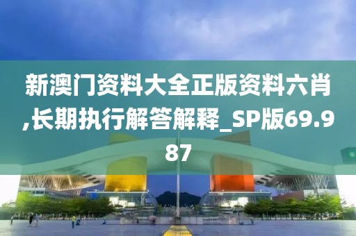新澳门资料大全正版资料六肖,长期执行解答解释_SP版69.987