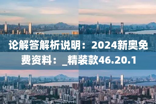论解答解析说明：2024新奥免费资料：_精装款46.20.1