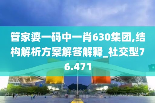 管家婆一码中一肖630集团,结构解析方案解答解释_社交型76.471