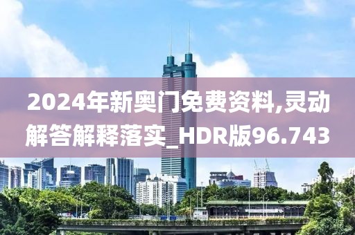 2024年新奥门免费资料,灵动解答解释落实_HDR版96.743