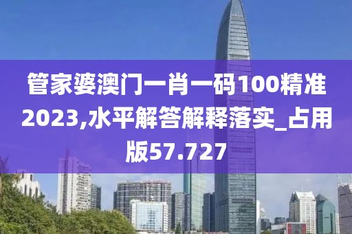 管家婆澳门一肖一码100精准2023,水平解答解释落实_占用版57.727