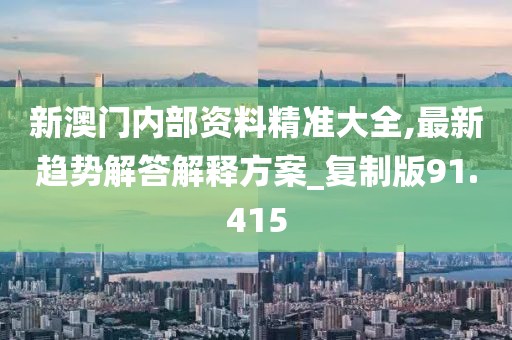 新澳门内部资料精准大全,最新趋势解答解释方案_复制版91.415