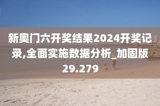 新奥门六开奖结果2024开奖记录,全面实施数据分析_加固版29.279
