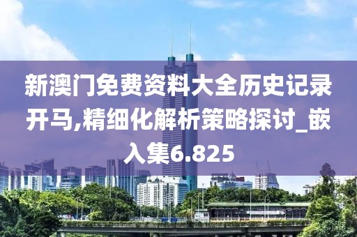 新澳门免费资料大全历史记录开马,精细化解析策略探讨_嵌入集6.825