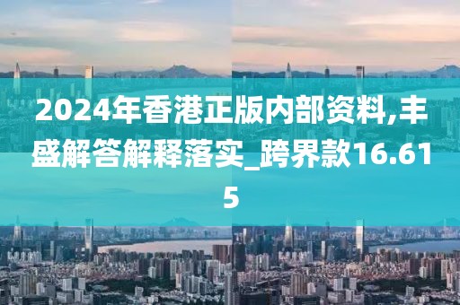 2024年香港正版内部资料,丰盛解答解释落实_跨界款16.615