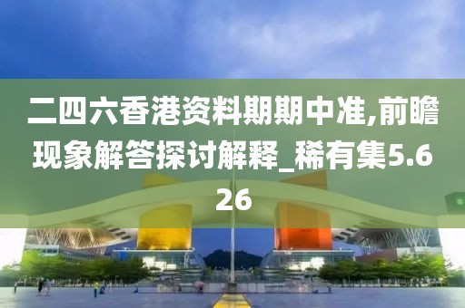 二四六香港资料期期中准,前瞻现象解答探讨解释_稀有集5.626