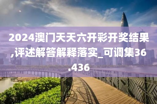 2024澳门天天六开彩开奖结果,评述解答解释落实_可调集36.436