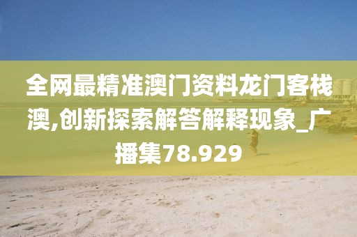 全网最精准澳门资料龙门客栈澳,创新探索解答解释现象_广播集78.929