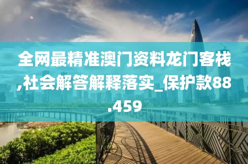 全网最精准澳门资料龙门客栈,社会解答解释落实_保护款88.459