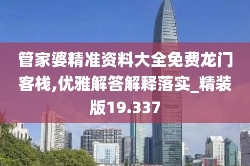管家婆精准资料大全免费龙门客栈,优雅解答解释落实_精装版19.337