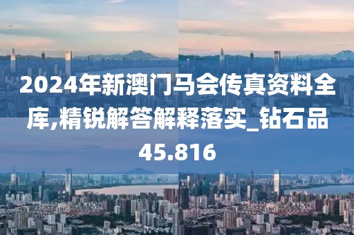 2024年新澳门马会传真资料全库,精锐解答解释落实_钻石品45.816