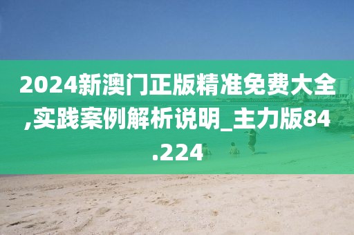 2024新澳门正版精准免费大全,实践案例解析说明_主力版84.224