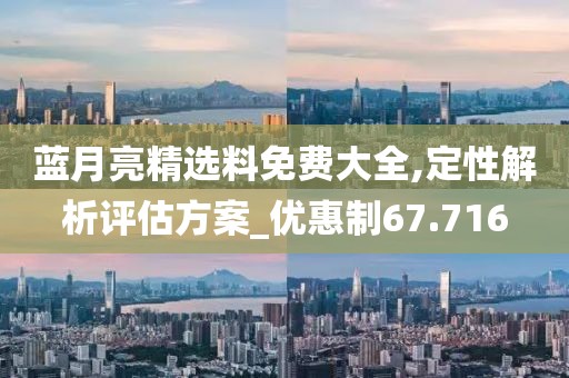蓝月亮精选料免费大全,定性解析评估方案_优惠制67.716
