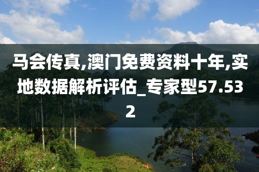 马会传真,澳门免费资料十年,实地数据解析评估_专家型57.532