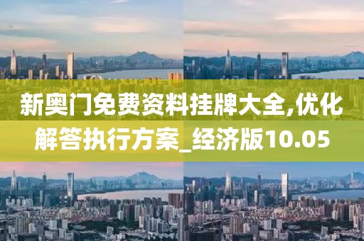 新奥门免费资料挂牌大全,优化解答执行方案_经济版10.05