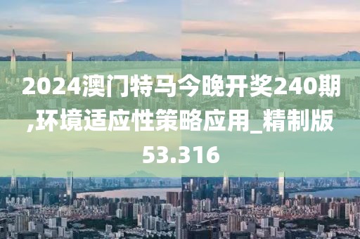 2024澳门特马今晚开奖240期,环境适应性策略应用_精制版53.316