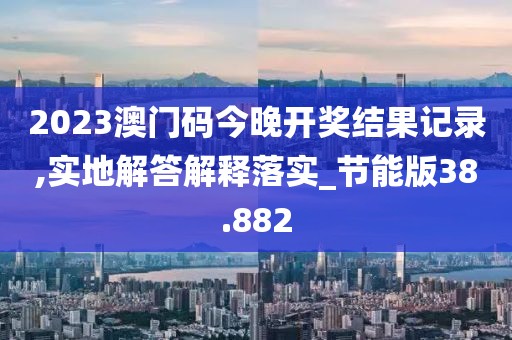 2023澳门码今晚开奖结果记录,实地解答解释落实_节能版38.882